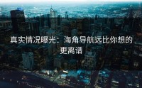真实情况曝光：海角导航远比你想的更离谱