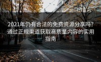 2021年仍有合法的免费资源分享吗？通过正规渠道获取高质量内容的实用指南