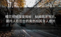 樱花视频深度揭秘：秘闻风波背后，圈内人在后台的角色极其令人意外