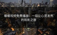 暖暖视频免费播放：一段让心灵发热的观影之旅