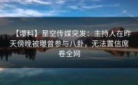 【爆料】星空传媒突发：主持人在昨天傍晚被曝曾参与八卦，无法置信席卷全网