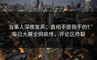 当事人深夜发声：真相不是我干的！每日大赛全网疯传，评论区炸裂