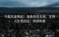 今晨风波再起！海角惊现丑闻，主持人无奈回应：持续刷屏