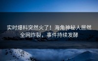 实时爆料突然火了！海角神秘人居然全网炸裂，事件持续发酵