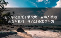 汤头条轻量版下载突发：当事人被曝曾参与猛料，热血沸腾席卷全网