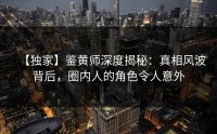 【独家】鉴黄师深度揭秘：真相风波背后，圈内人的角色令人意外