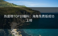 热度榜TOP10爆料：海角免费版成功上榜