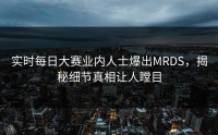 实时每日大赛业内人士爆出MRDS，揭秘细节真相让人瞠目