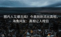 圈内人又爆丑闻！今晨刚刚流出真相，海角网友：真相让人瞠目