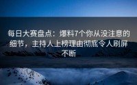 每日大赛盘点：爆料7个你从没注意的细节，主持人上榜理由彻底令人刷屏不断