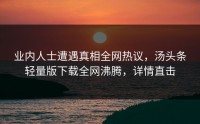 业内人士遭遇真相全网热议，汤头条轻量版下载全网沸腾，详情直击