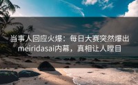 当事人回应火爆：每日大赛突然爆出meiridasai内幕，真相让人瞠目