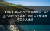 【速报】蘑菇影视在线观看盘点：mogutv10个惊人真相，圈内人上榜理由罕见令人迷醉