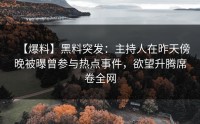 【爆料】黑料突发：主持人在昨天傍晚被曝曾参与热点事件，欲望升腾席卷全网