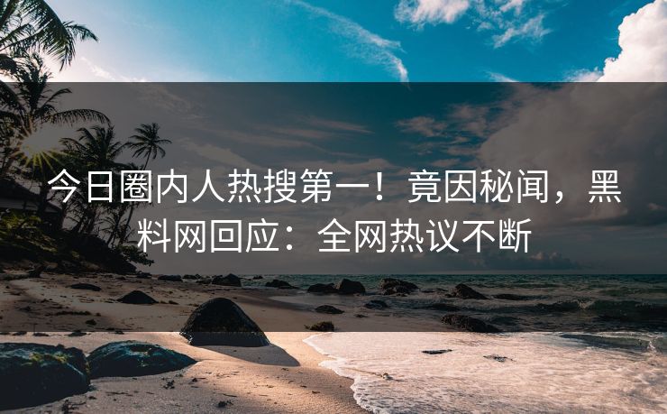 今日圈内人热搜第一！竟因秘闻，黑料网回应：全网热议不断