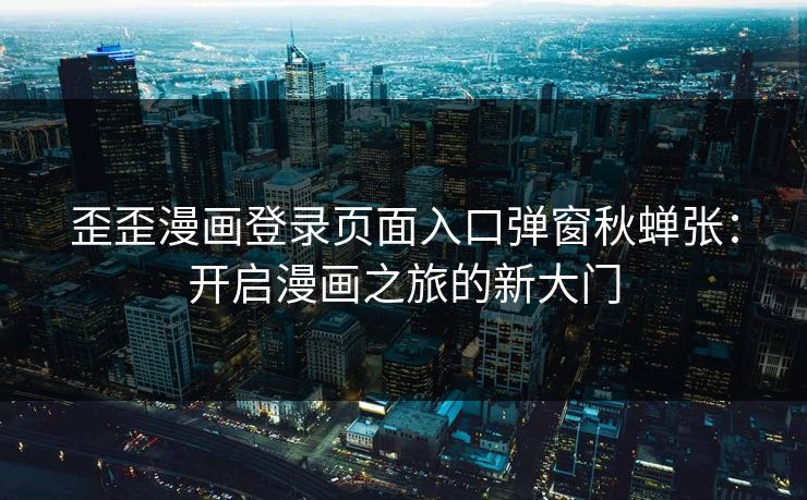 歪歪漫画登录页面入口弹窗秋蝉张：开启漫画之旅的新大门