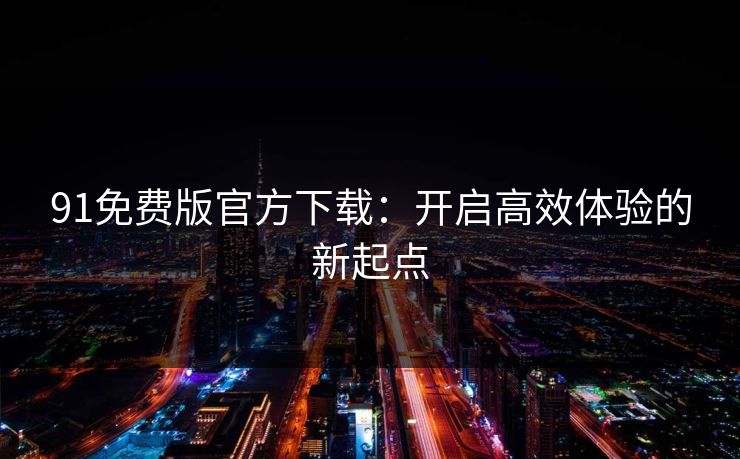91免费版官方下载：开启高效体验的新起点