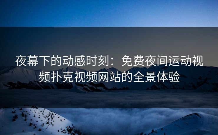 夜幕下的动感时刻：免费夜间运动视频扑克视频网站的全景体验