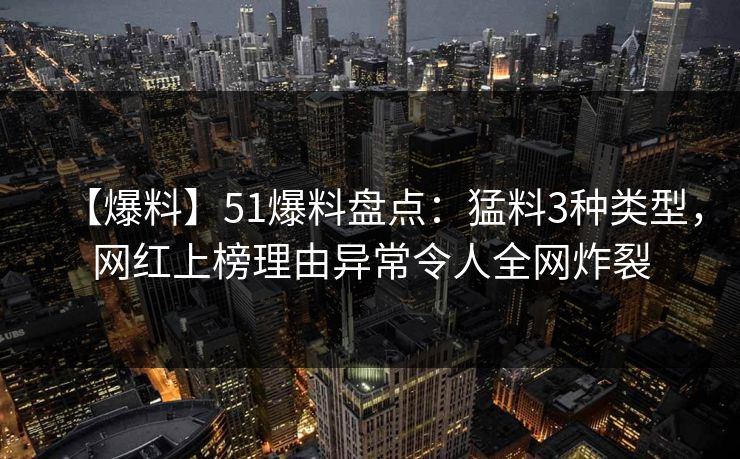 【爆料】51爆料盘点：猛料3种类型，网红上榜理由异常令人全网炸裂