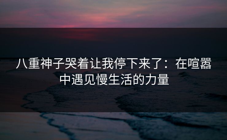 八重神子哭着让我停下来了：在喧嚣中遇见慢生活的力量