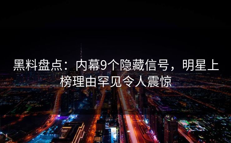 黑料盘点：内幕9个隐藏信号，明星上榜理由罕见令人震惊