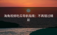 海角视频吃瓜导航指南：不再错过精彩