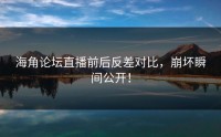 海角论坛直播前后反差对比，崩坏瞬间公开！