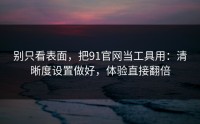 别只看表面，把91官网当工具用：清晰度设置做好，体验直接翻倍