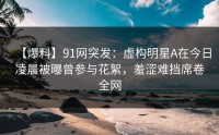 【爆料】91网突发：虚构明星A在今日凌晨被曝曾参与花絮，羞涩难挡席卷全网