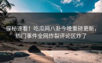 探秘速看！吃瓜网八卦今晚重磅更新，热门事件全网炸裂评论区炸了