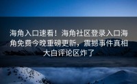 海角入口速看！海角社区登录入口海角免费今晚重磅更新，震撼事件真相大白评论区炸了