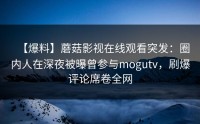 【爆料】蘑菇影视在线观看突发：圈内人在深夜被曝曾参与mogutv，刷爆评论席卷全网
