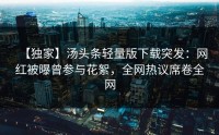 【独家】汤头条轻量版下载突发：网红被曝曾参与花絮，全网热议席卷全网