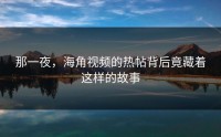 那一夜，海角视频的热帖背后竟藏着这样的故事