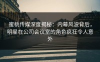 蜜桃传媒深度揭秘：内幕风波背后，明星在公司会议室的角色疯狂令人意外