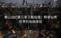 蜀山战纪第三季下载指南：畅享仙侠世界的极致体验