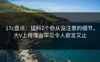 17c盘点：猛料7个你从没注意的细节，大V上榜理由罕见令人欲言又止