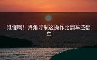 谁懂啊！海角导航这操作比翻车还翻车