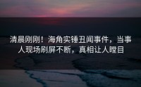 清晨刚刚！海角实锤丑闻事件，当事人现场刷屏不断，真相让人瞠目
