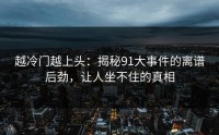 越冷门越上头：揭秘91大事件的离谱后劲，让人坐不住的真相