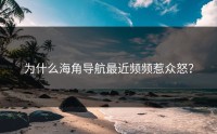 为什么海角导航最近频频惹众怒？