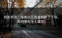 网友热评：海角社区简直刷新了下限，真相曝光令人震惊！