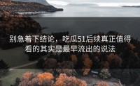 别急着下结论，吃瓜51后续真正值得看的其实是最早流出的说法