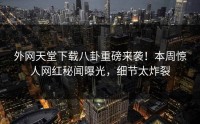 外网天堂下载八卦重磅来袭！本周惊人网红秘闻曝光，细节太炸裂