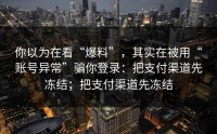 你以为在看“爆料”，其实在被用“账号异常”骗你登录：把支付渠道先冻结；把支付渠道先冻结