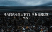 海角网页版又出事了？网友情绪彻底失控！