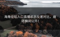 海角论坛入口直播前后反差对比，崩坏瞬间公开！