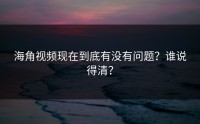 海角视频现在到底有没有问题？谁说得清？