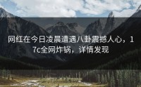 网红在今日凌晨遭遇八卦震撼人心，17c全网炸锅，详情发现