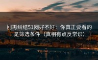 别再纠结51网好不好：你真正要看的是筛选条件（真相有点反常识）